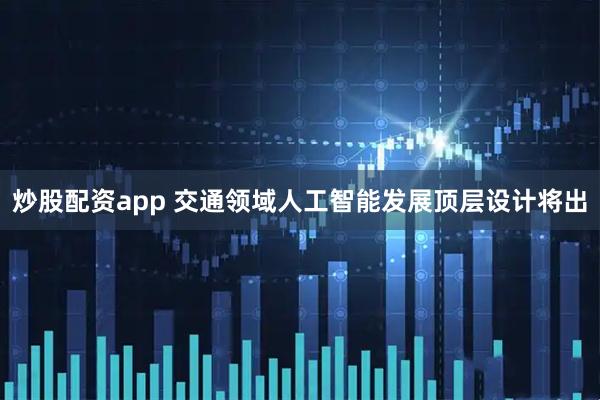 炒股配资app 交通领域人工智能发展顶层设计将出