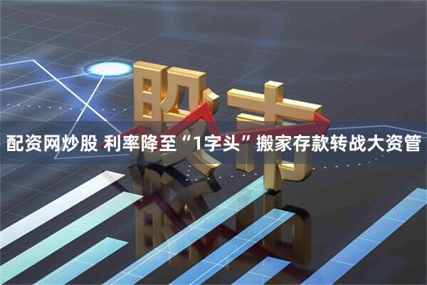 配资网炒股 利率降至“1字头”搬家存款转战大资管