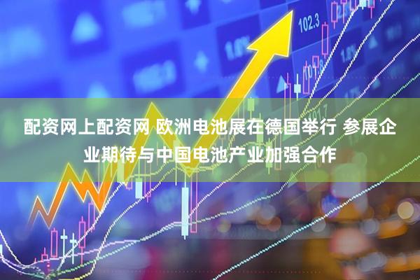 配资网上配资网 欧洲电池展在德国举行 参展企业期待与中国电池产业加强合作