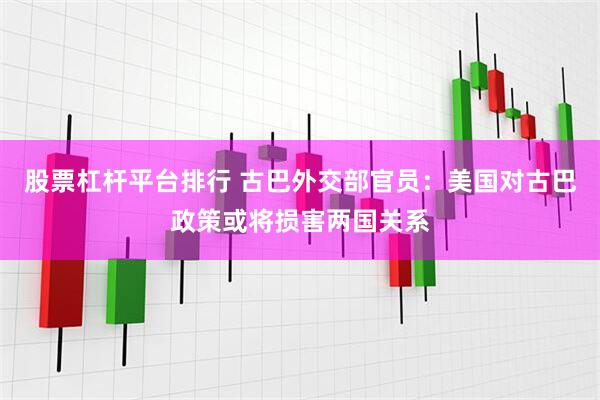 股票杠杆平台排行 古巴外交部官员：美国对古巴政策或将损害两国关系