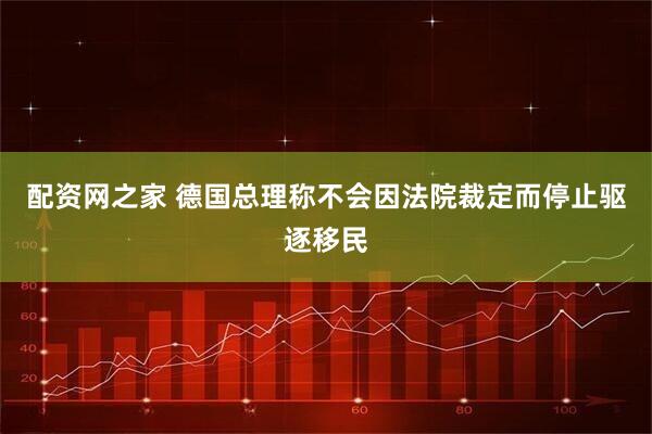 配资网之家 德国总理称不会因法院裁定而停止驱逐移民