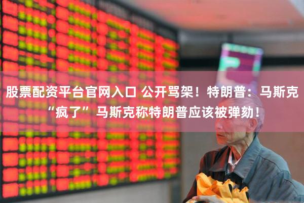 股票配资平台官网入口 公开骂架！特朗普：马斯克“疯了” 马斯克称特朗普应该被弹劾！