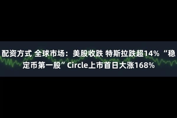 配资方式 全球市场：美股收跌 特斯拉跌超14% “稳定币第一股”Circle上市首日大涨168%