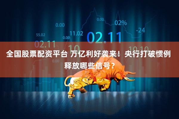 全国股票配资平台 万亿利好袭来！央行打破惯例 释放哪些信号？