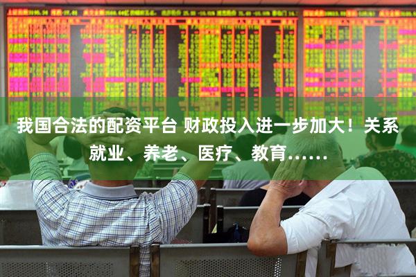 我国合法的配资平台 财政投入进一步加大！关系就业、养老、医疗、教育……