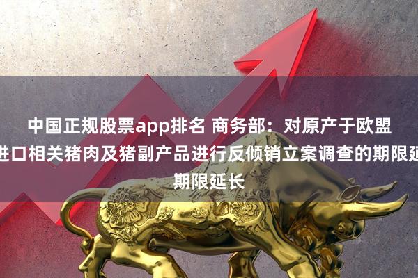 中国正规股票app排名 商务部：对原产于欧盟的进口相关猪肉及猪副产品进行反倾销立案调查的期限延长