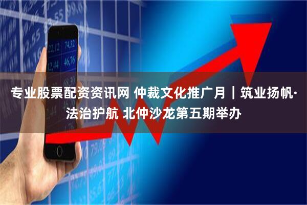 专业股票配资资讯网 仲裁文化推广月｜筑业扬帆·法治护航 北仲沙龙第五期举办