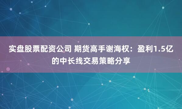 实盘股票配资公司 期货高手谢海权：盈利1.5亿的中长线交易策略分享