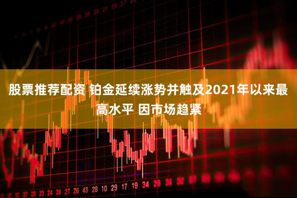 股票推荐配资 铂金延续涨势并触及2021年以来最高水平 因市场趋紧