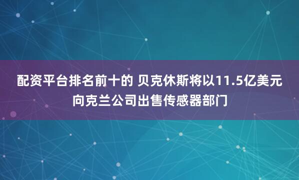 配资平台排名前十的 贝克休斯将以11.5亿美元向克兰公司出售传感器部门
