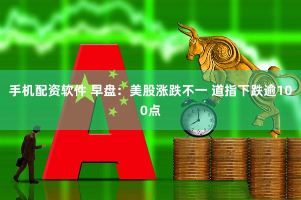 手机配资软件 早盘：美股涨跌不一 道指下跌逾100点