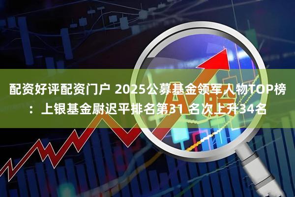 配资好评配资门户 2025公募基金领军人物TOP榜：上银基金尉迟平排名第31 名次上升34名