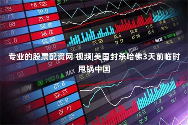 专业的股票配资网 视频|美国封杀哈佛3天前临时甩锅中国