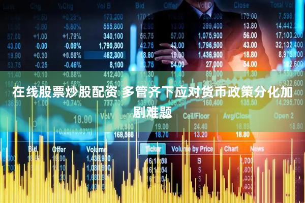 在线股票炒股配资 多管齐下应对货币政策分化加剧难题