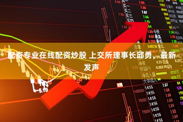 配资专业在线配资炒股 上交所理事长邱勇，最新发声