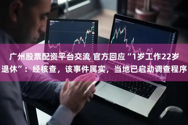 广州股票配资平台交流 官方回应“1岁工作22岁退休”：经核查，该事件属实，当地已启动调查程序
