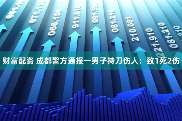 财富配资 成都警方通报一男子持刀伤人：致1死2伤