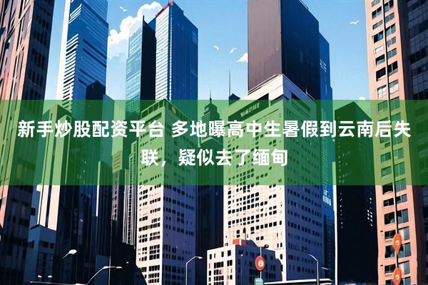 新手炒股配资平台 多地曝高中生暑假到云南后失联，疑似去了缅甸