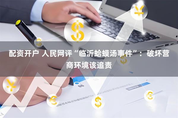 配资开户 人民网评“临沂蛤蟆汤事件”：破坏营商环境该追责