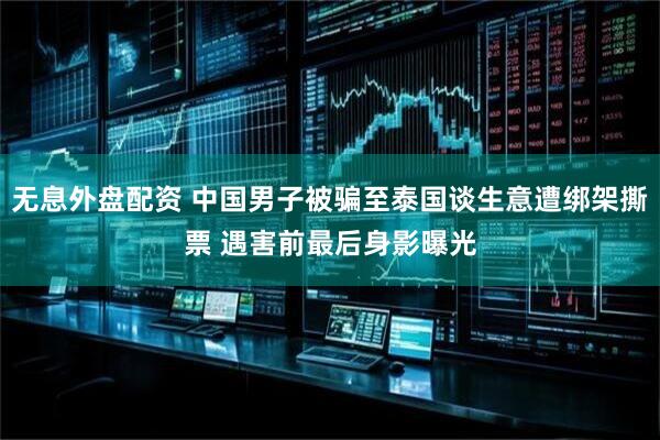 无息外盘配资 中国男子被骗至泰国谈生意遭绑架撕票 遇害前最后身影曝光