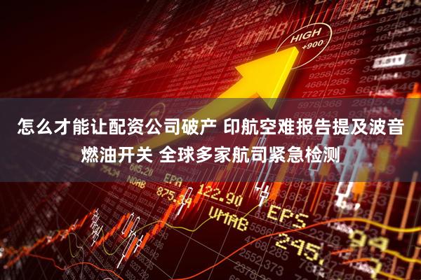 怎么才能让配资公司破产 印航空难报告提及波音燃油开关 全球多家航司紧急检测