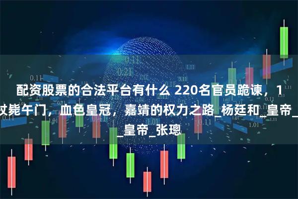 配资股票的合法平台有什么 220名官员跪谏，17人杖毙午门，血色皇冠，嘉靖的权力之路_杨廷和_皇帝_张璁