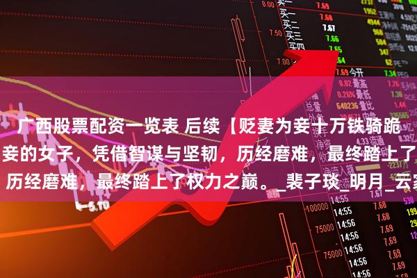 广西股票配资一览表 后续【贬妻为妾十万铁骑跪接我登基】一位被贬为妾的女子，凭借智谋与坚韧，历经磨难，最终踏上了权力之巅。_裴子琰_明月_云家