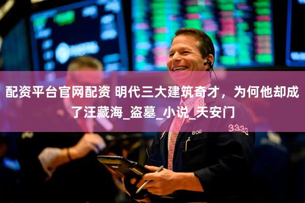 配资平台官网配资 明代三大建筑奇才，为何他却成了汪藏海_盗墓_小说_天安门