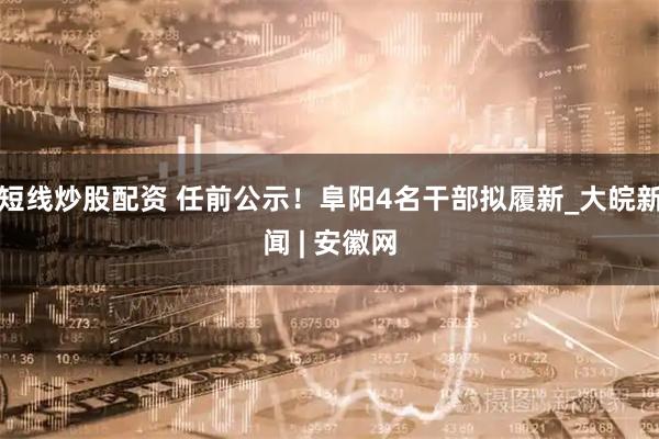 短线炒股配资 任前公示！阜阳4名干部拟履新_大皖新闻 | 安徽网