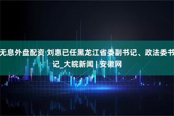 无息外盘配资 刘惠已任黑龙江省委副书记、政法委书记_大皖新闻 | 安徽网
