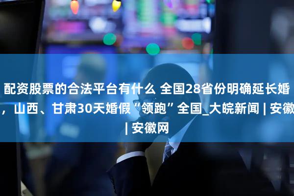 配资股票的合法平台有什么 全国28省份明确延长婚假，山西、甘肃30天婚假“领跑”全国_大皖新闻 | 安徽网