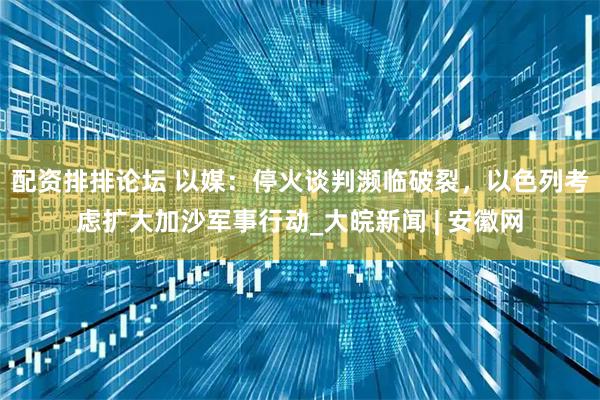 配资排排论坛 以媒：停火谈判濒临破裂，以色列考虑扩大加沙军事行动_大皖新闻 | 安徽网
