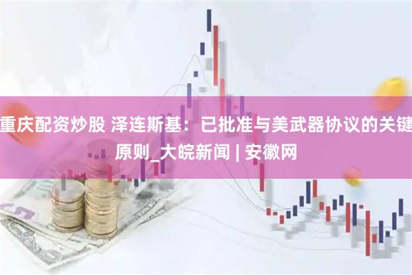 重庆配资炒股 泽连斯基：已批准与美武器协议的关键原则_大皖新闻 | 安徽网