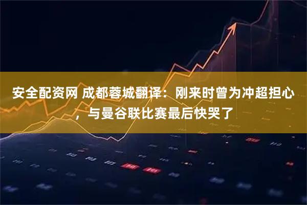 安全配资网 成都蓉城翻译:刚来时曾为冲超担心,与曼谷联比赛最后快哭了