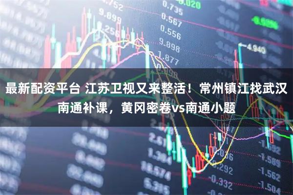 最新配资平台 江苏卫视又来整活！常州镇江找武汉南通补课，黄冈密卷vs南通小题