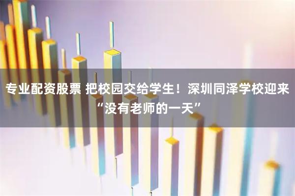 专业配资股票 把校园交给学生！深圳同泽学校迎来“没有老师的一天”