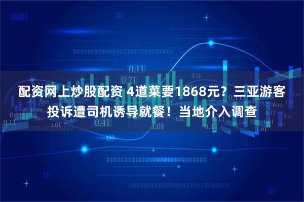 配资网上炒股配资 4道菜要1868元？三亚游客投诉遭司机诱导就餐！当地介入调查