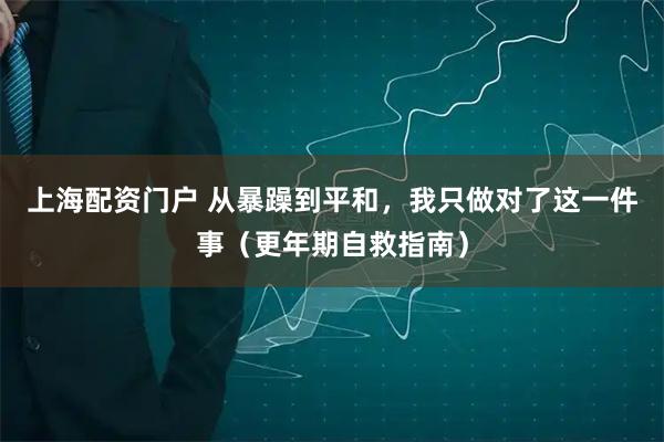 上海配资门户 从暴躁到平和，我只做对了这一件事（更年期自救指南）