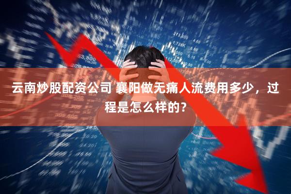 云南炒股配资公司 襄阳做无痛人流费用多少，过程是怎么样的？