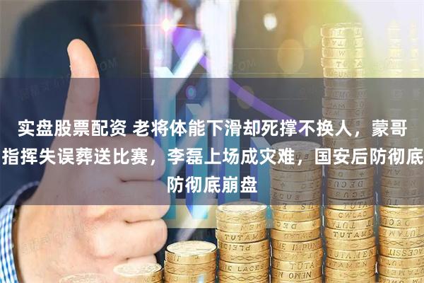 实盘股票配资 老将体能下滑却死撑不换人，蒙哥马利指挥失误葬送比赛，李磊上场成灾难，国安后防彻底崩盘