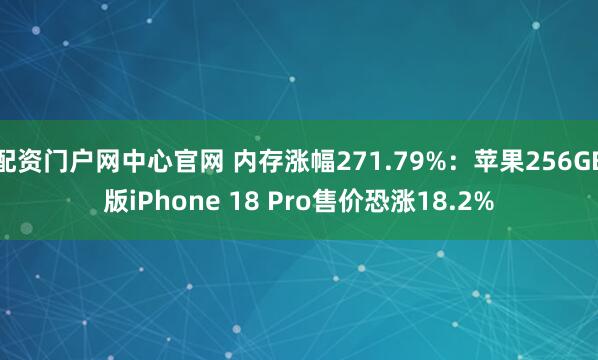 配资门户网中心官网 内存涨幅271.79%：苹果256GB版iPhone 18 Pro售价恐涨18.2%