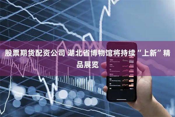 股票期货配资公司 湖北省博物馆将持续“上新”精品展览