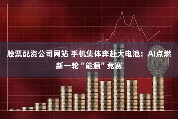 股票配资公司网站 手机集体奔赴大电池：AI点燃新一轮“能源”竞赛