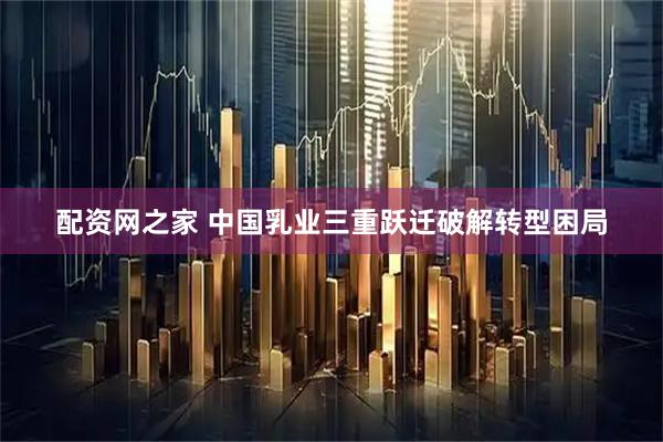 配资网之家 中国乳业三重跃迁破解转型困局