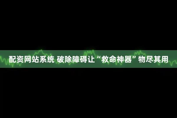 配资网站系统 破除障碍让“救命神器”物尽其用