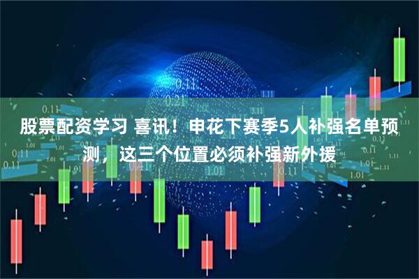 股票配资学习 喜讯！申花下赛季5人补强名单预测，这三个位置必须补强新外援