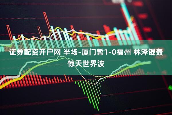 证券配资开户网 半场-厦门暂1-0福州 林泽锟轰惊天世界波