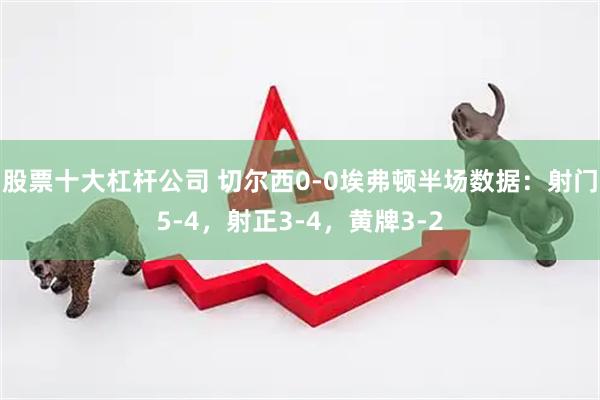 股票十大杠杆公司 切尔西0-0埃弗顿半场数据：射门5-4，射正3-4，黄牌3-2